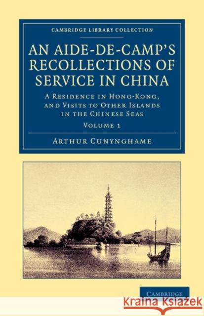 An Aide-De-Camp's Recollections of Service in China: A Residence in Hong-Kong, and Visits to Other Islands in the Chinese Seas Cunynghame, Arthur 9781108045575 Cambridge University Press