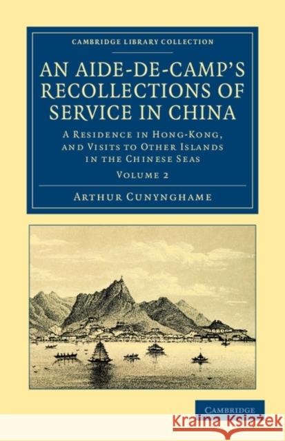 An Aide-De-Camp's Recollections of Service in China: A Residence in Hong-Kong, and Visits to Other Islands in the Chinese Seas Cunynghame, Arthur 9781108045582 Cambridge University Press