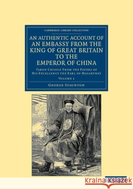 An Authentic Account of an Embassy from the King of Great Britain to the Emperor of China: Taken Chiefly from the Papers of His Excellency the Earl of Staunton, George 9781108045605 Cambridge University Press