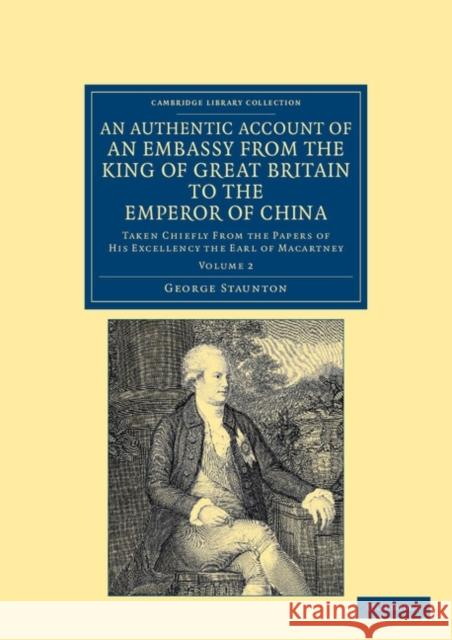 An Authentic Account of an Embassy from the King of Great Britain to the Emperor of China: Taken Chiefly from the Papers of His Excellency the Earl of Staunton, George 9781108045612
