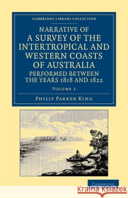 Narrative of a Survey of the Intertropical and Western Coasts of Australia, Performed Between the Years 1818 and 1822: With an Appendix Containing Var King, Phillip Parker 9781108045964