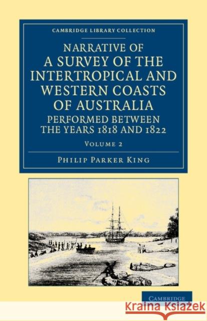 Narrative of a Survey of the Intertropical and Western Coasts of Australia, Performed Between the Years 1818 and 1822: With an Appendix Containing Var King, Phillip Parker 9781108045971