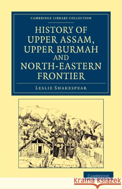 History of Upper Assam, Upper Burmah and North-Eastern Frontier Leslie Shakespear 9781108046077 Cambridge University Press