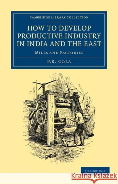 How to Develop Productive Industry in India and the East: Mills and Factories Cola, P. R. 9781108046237