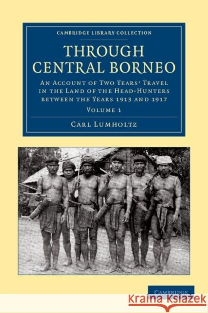 Through Central Borneo: An Account of Two Years' Travel in the Land of the Head-Hunters Between the Years 1913 and 1917 Lumholtz, Carl 9781108046282 Cambridge University Press