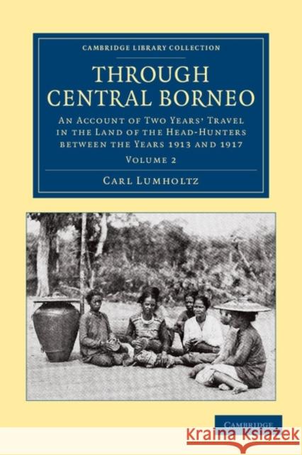 Through Central Borneo: An Account of Two Years' Travel in the Land of the Head-Hunters Between the Years 1913 and 1917 Lumholtz, Carl 9781108046299 Cambridge University Press