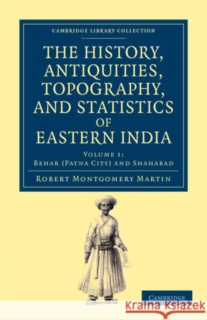 The History, Antiquities, Topography, and Statistics of Eastern India: In Relation to Their Geology, Mineralogy, Botany, Agriculture, Commerce, Manufa Martin, Robert Montgomery 9781108046503