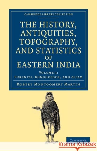 The History, Antiquities, Topography, and Statistics of Eastern India: In Relation to Their Geology, Mineralogy, Botany, Agriculture, Commerce, Manufa Martin, Robert Montgomery 9781108046527