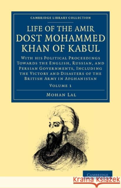 Life of the Amir Dost Mohammed Khan of Kabul: With His Political Proceedings Towards the English, Russian, and Persian Governments, Including the Vict Lal, Mohan 9781108046596
