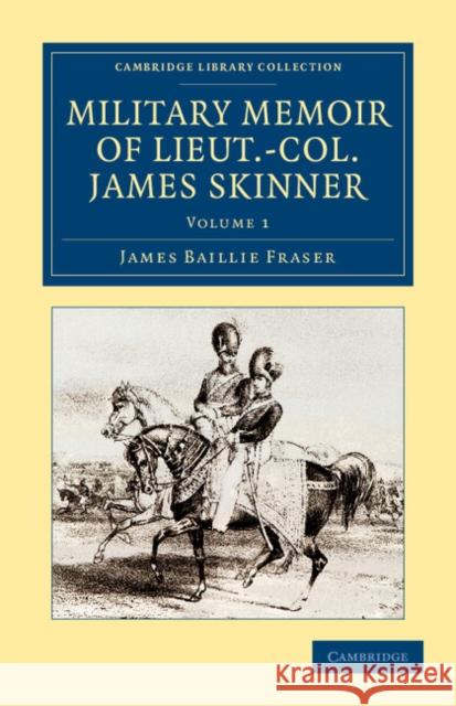 Military Memoir of Lieut.-Col. James Skinner, C.B.: For Many Years a Distinguished Officer Commanding a Corps of Irregular Cavalry in the Service of t Fraser, James Baillie 9781108046664 Cambridge University Press