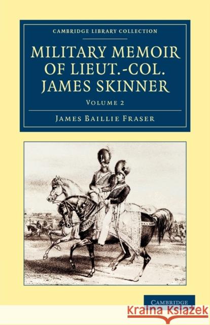 Military Memoir of Lieut.-Col. James Skinner, C.B.: For Many Years a Distinguished Officer Commanding a Corps of Irregular Cavalry in the Service of t Fraser, James Baillie 9781108046671 Cambridge University Press