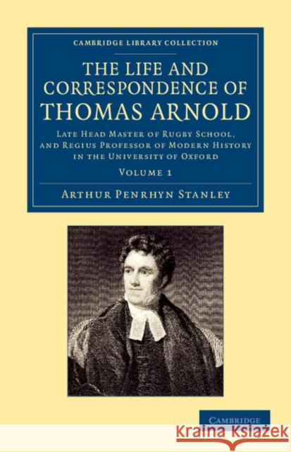 The Life and Correspondence of Thomas Arnold: Late Head Master of Rugby School, and Regius Professor of Modern History in the University of Oxford Arthur Penrhyn Stanley 9781108047401