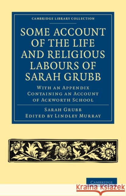 Some Account of the Life and Religious Labours of Sarah Grubb: With an Appendix Containing an Account of Ackworth School Grubb, Sarah 9781108047500 Cambridge University Press
