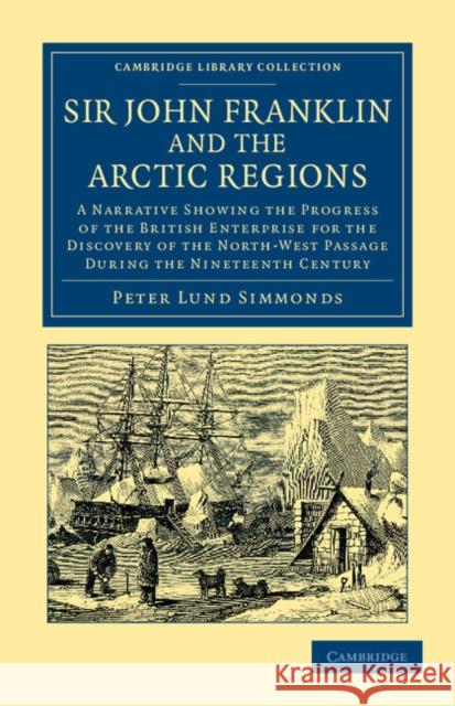 Sir John Franklin and the Arctic Regions: A Narrative Showing the Progress of the British Enterprise for the Discovery of the North-West Passage Durin Simmonds, Peter Lund 9781108048293