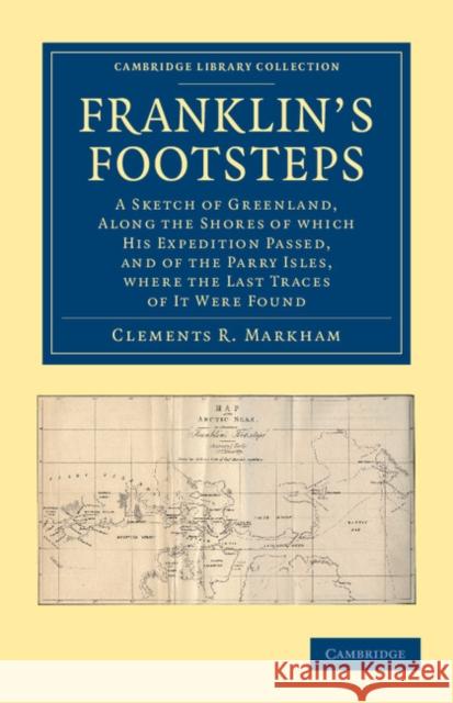 Franklin's Footsteps: A Sketch of Greenland, Along the Shores of Which His Expedition Passed, and of the Parry Isles, Where the Last Traces Markham, Clements R. 9781108048385 Cambridge University Press