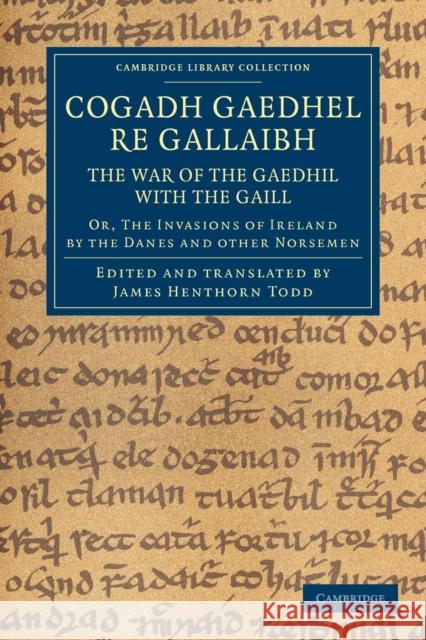 Cogadh Gaedhel Re Gallaibh: The War of the Gaedhil with the Gaill: Or, the Invasions of Ireland by the Danes and Other Norsemen Todd, James Henthorn 9781108048743