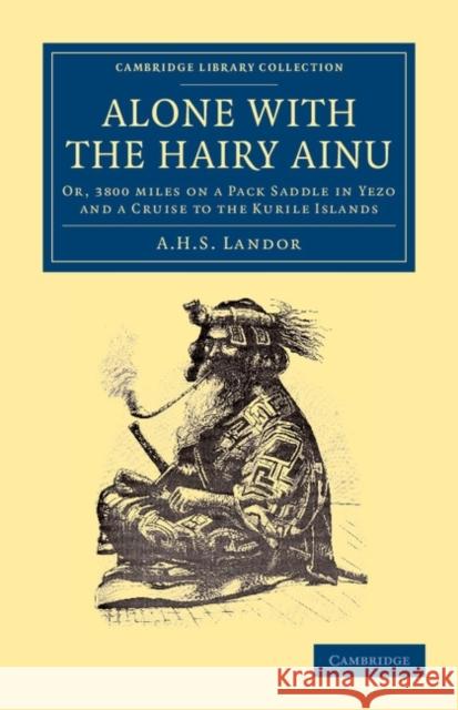 Alone with the Hairy Ainu: Or, 3800 Miles on a Pack Saddle in Yezo and a Cruise to the Kurile Islands Landor, A. H. S. 9781108049412 Cambridge University Press