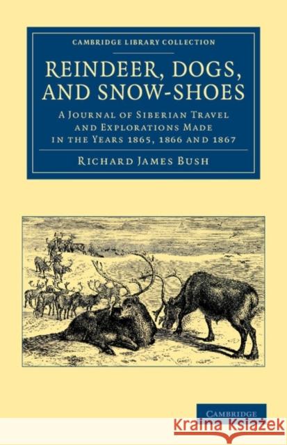 Reindeer, Dogs, and Snow-Shoes: A Journal of Siberian Travel and Explorations Made in the Years 1865, 1866 and 1867 Bush, Richard James 9781108049740