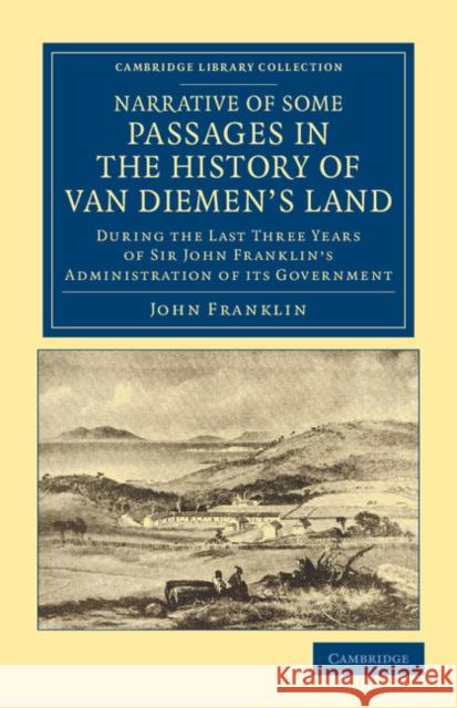 Narrative of Some Passages in the History of Van Diemen's Land: During the Last Three Years of Sir John Franklin's Administration of Its Government Franklin, John 9781108049757 Cambridge University Press