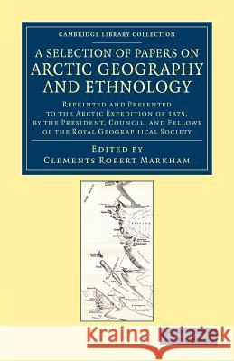 A Selection of Papers on Arctic Geography and Ethnology: Reprinted and Presented to the Arctic Expedition of 1875, by the President, Council, and Fell Markham, Clements Robert 9781108050029 Cambridge University Press
