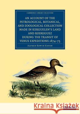 An Account of the Petrological, Botanical, and Zoological Collection Made in Kerguelen's Land and Rodriguez During the Transit of Venus Expeditions 18 Eaton, Alfred Edwin 9781108050098 Cambridge University Press