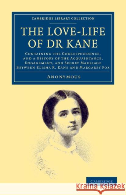 The Love-Life of Dr Kane: Containing the Correspondence, and a History of the Acquaintance, Engagement, and Secret Marriage Between Elisha K. Ka Anonymous 9781108050128 Cambridge University Press