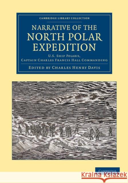 Narrative of the North Polar Expedition: U.S. Ship Polaris, Captain Charles Francis Hall Commanding Davis, Charles Henry 9781108050159 Cambridge University Press