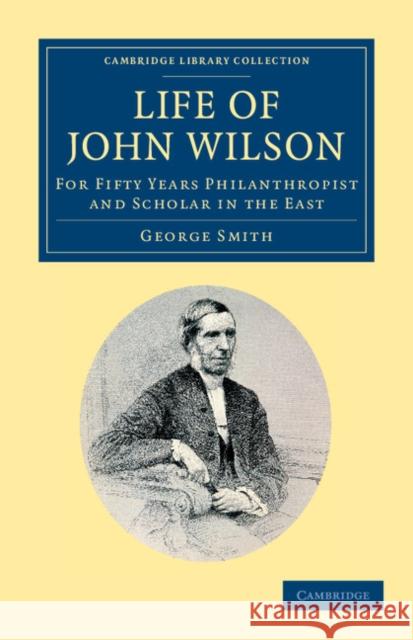 Life of John Wilson, D.D. F.R.S.: For Fifty Years Philanthropist and Scholar in the East Smith, George 9781108050456 Cambridge University Press