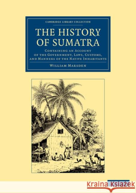 The History of Sumatra: Containing an Account of the Government, Laws, Customs, and Manners of the Native Inhabitants Marsden, William 9781108050487