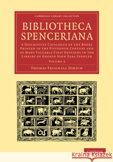 Bibliotheca Spenceriana: A Descriptive Catalogue of the Books Printed in the Fifteenth Century and of Many Valuable First Editions in the Library of George John Earl Spencer Thomas Frognall Dibdin 9781108051095