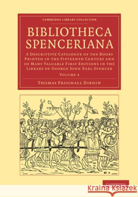 Bibliotheca Spenceriana: A Descriptive Catalogue of the Books Printed in the Fifteenth Century and of Many Valuable First Editions in the Library of George John Earl Spencer Thomas Frognall Dibdin 9781108051101