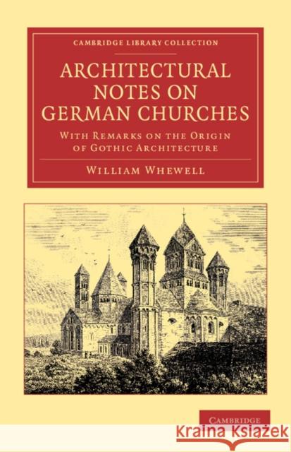 Architectural Notes on German Churches: With Remarks on the Origin of Gothic Architecture Whewell, William 9781108051767 Cambridge University Press
