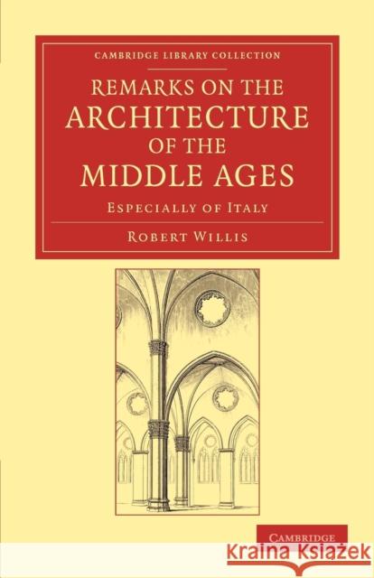 Remarks on the Architecture of the Middle Ages: Especially of Italy Willis, Robert 9781108051774