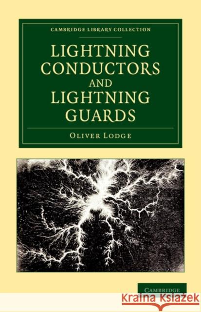 Lightning Conductors and Lightning Guards: A Treatise on the Protection of Buildings, of Telegraph Instruments and Submarine Cables, and of Electrical Lodge, Oliver 9781108052153