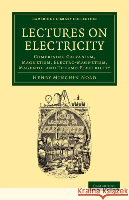 Lectures on Electricity: Comprising Galvanism, Magnetism, Electro-Magnetism, Magneto- And Thermo-Electricity Noad, Henry Minchin 9781108052160 Cambridge University Press