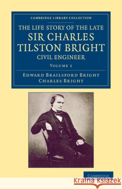 The Life Story of the Late Sir Charles Tilston Bright, Civil Engineer: With Which Is Incorporated the Story of the Atlantic Cable, and the First Teleg Bright, Edward Brailsford 9781108052887 Cambridge University Press