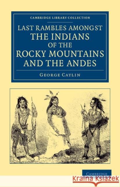 Last Rambles Amongst the Indians of the Rocky Mountains and the Andes Catlin, George 9781108052917 Cambridge University Press