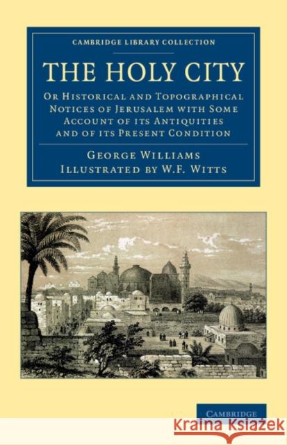 The Holy City: Or Historical and Topographical Notices of Jerusalem with Some Account of Its Antiquities and of Its Present Condition Williams, George 9781108053648