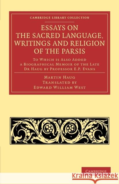 Essays on the Sacred Language, Writings and Religion of the Parsis: To Which Is Also Added a Biographical Memoir of the Late Dr Haug by Professor E. P Haug, Martin 9781108053730 Cambridge University Press