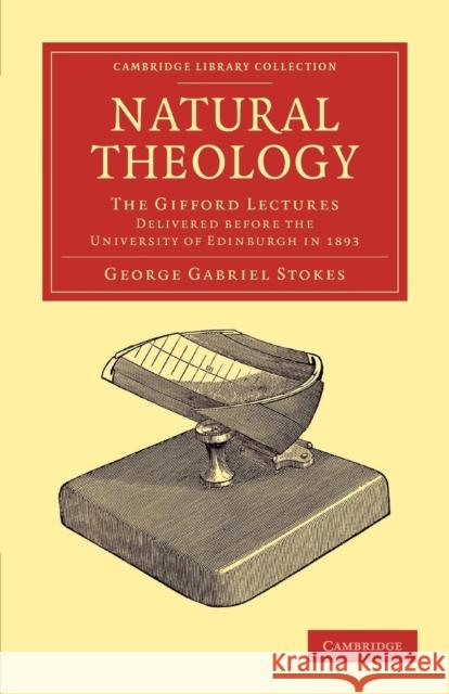 Natural Theology: The Gifford Lectures Delivered Before the University of Edinburgh in 1893 Stokes, George Gabriel 9781108053761