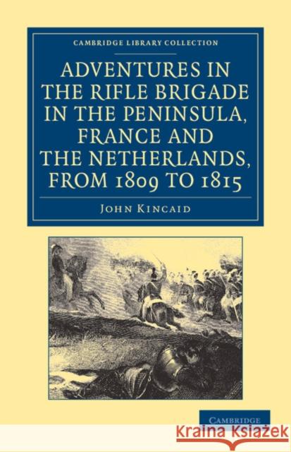 Adventures in the Rifle Brigade in the Peninsula, France and the Netherlands, from 1809 to 1815 John Kincaid   9781108054010