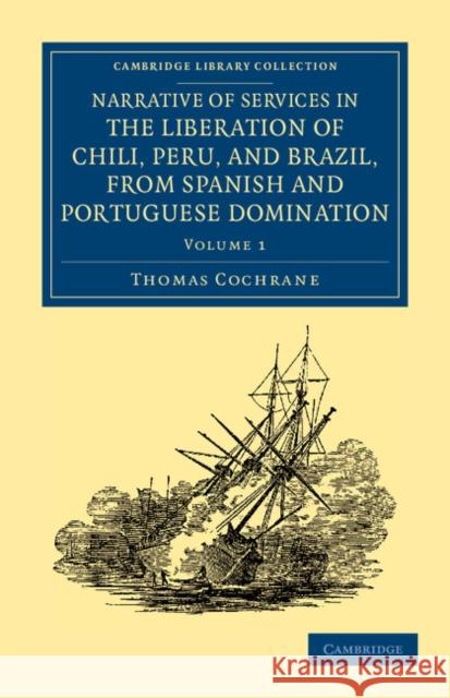 Narrative of Services in the Liberation of Chili, Peru, and Brazil, from Spanish and Portuguese Domination Thomas Cochrane   9781108054034