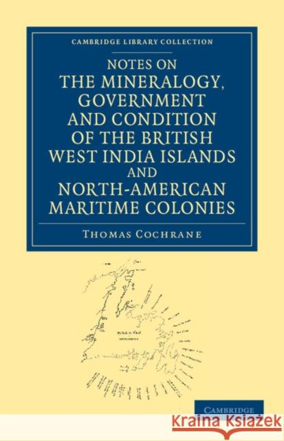 Notes on the Mineralogy, Government and Condition of the British West India Islands and North-American Maritime Colonies Thomas Cochrane   9781108054065