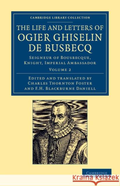 The Life and Letters of Ogier Ghiselin de Busbecq: Seigneur of Bousbecque, Knight, Imperial Ambassador Busbecq, Ogier Ghislain De 9781108054560