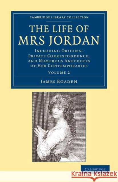 The Life of Mrs Jordan: Including Original Private Correspondence, and Numerous Anecdotes of her Contemporaries James Boaden 9781108054591 Cambridge University Press