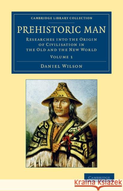 Prehistoric Man: Researches Into the Origin of Civilisation in the Old and the New World Wilson, Daniel 9781108054843