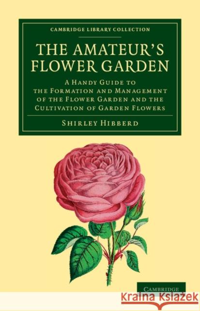 The Amateur's Flower Garden: A Handy Guide to the Formation and Management of the Flower Garden and the Cultivation of Garden Flowers Hibberd, Shirley 9781108055345 Cambridge University Press