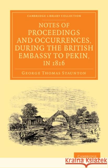 Notes of Proceedings and Occurrences, During the British Embassy to Pekin, in 1816 Staunton, George Thomas 9781108055413