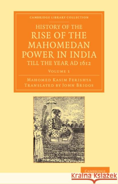 History of the Rise of the Mahomedan Power in India, Till the Year Ad 1612 Ferishta, Mahomed Kasim 9781108055543 Cambridge University Press