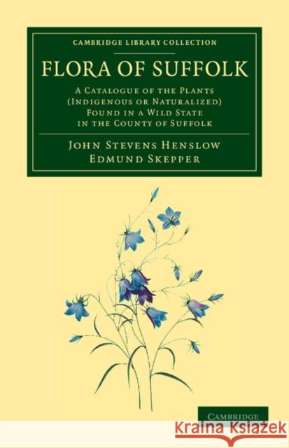 Flora of Suffolk: A Catalogue of the Plants (Indigenous or Naturalized) Found in a Wild State in the County of Suffolk Henslow, John Stevens 9781108055673 Cambridge University Press